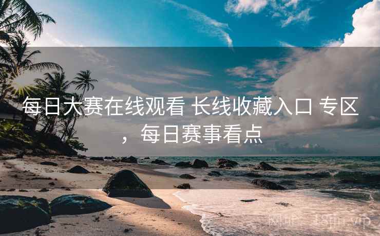 每日大赛在线观看 长线收藏入口 专区,每日赛事看点 每日大赛在线观看 长线收藏入口 专区,每日赛事看点