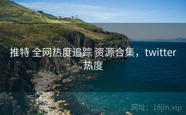 推特 全网热度追踪 资源合集，twitter热度