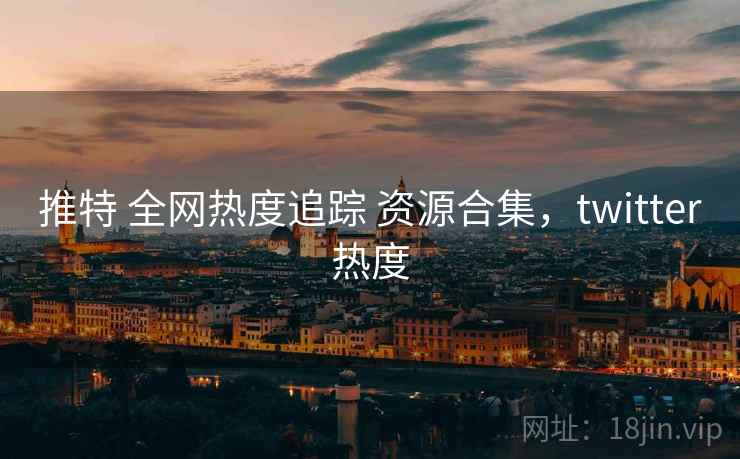推特 全网热度追踪 资源合集，twitter热度