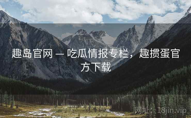 趣岛官网 — 吃瓜情报专栏，趣掼蛋官方下载