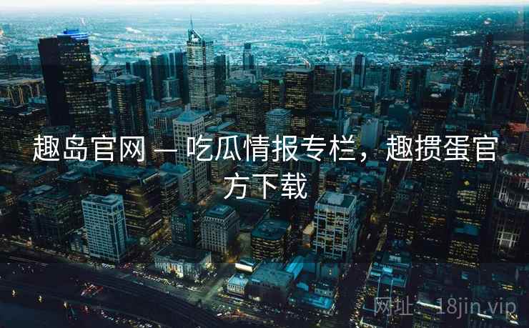 趣岛官网 — 吃瓜情报专栏，趣掼蛋官方下载