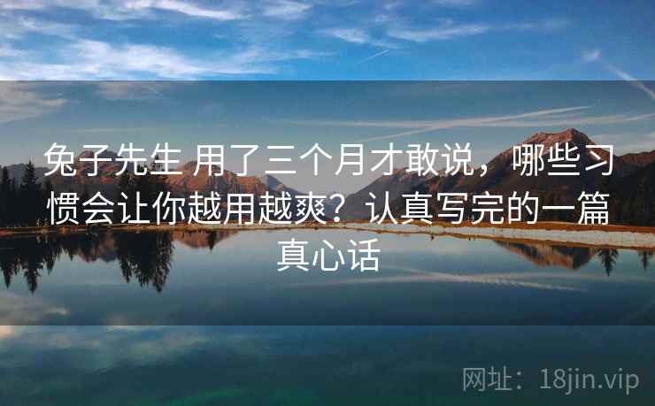 兔子先生 用了三个月才敢说，哪些习惯会让你越用越爽？认真写完的一篇真心话