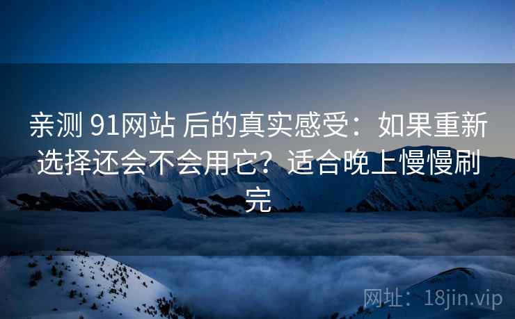 亲测 91网站 后的真实感受：如果重新选择还会不会用它？适合晚上慢慢刷完