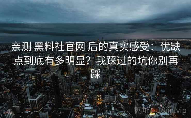 亲测 黑料社官网 后的真实感受:优缺点到底有多明显?我踩过的坑你别再踩 亲测 黑料社官网 后的真实感受:优缺点到底有多明显?我踩过的坑你别再踩