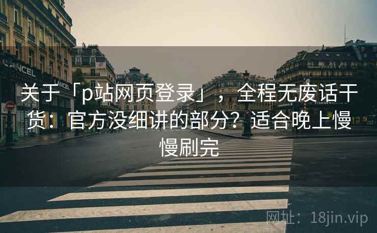 关于「p站网页登录」，全程无废话干货：官方没细讲的部分？适合晚上慢慢刷完