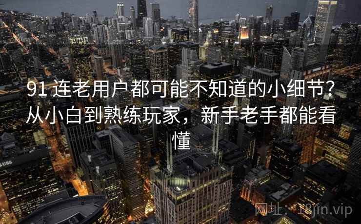 91 连老用户都可能不知道的小细节？从小白到熟练玩家，新手老手都能看懂
