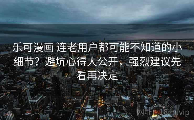 乐可漫画 连老用户都可能不知道的小细节?避坑心得大公开,强烈建议先看再决定 乐可漫画 连老用户都可能不知道的小细节?避坑心得大公开,强烈建议先看再决定