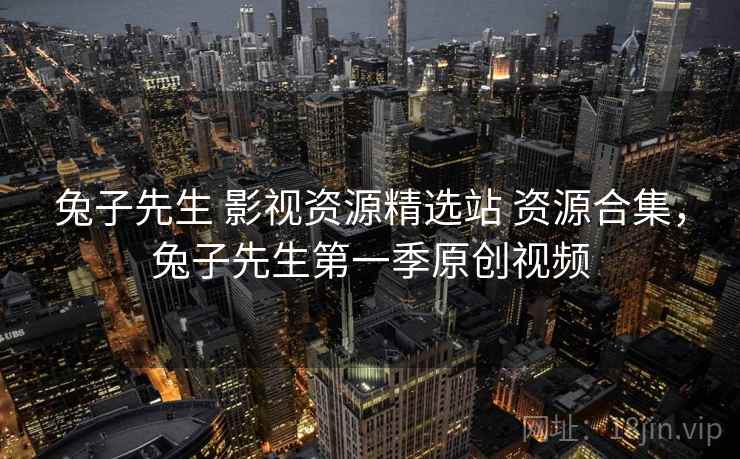 兔子先生 影视资源精选站 资源合集，兔子先生第一季原创视频