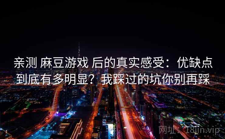 亲测 麻豆游戏 后的真实感受：优缺点到底有多明显？我踩过的坑你别再踩