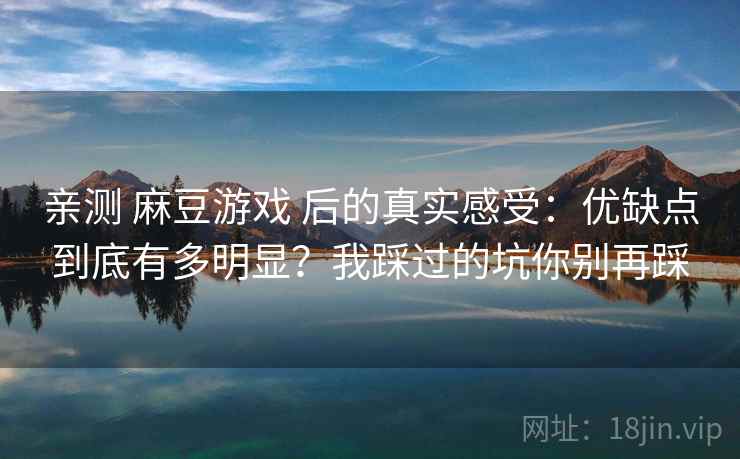 亲测 麻豆游戏 后的真实感受:优缺点到底有多明显?我踩过的坑你别再踩 亲测 麻豆游戏 后的真实感受:优缺点到底有多明显?我踩过的坑你别再踩