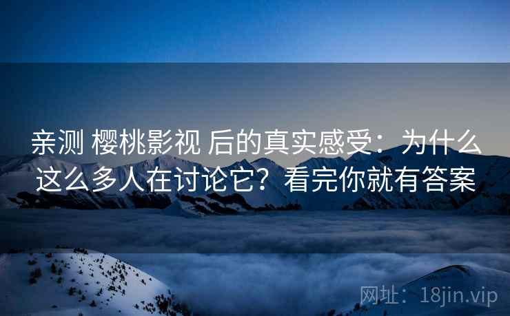 亲测 樱桃影视 后的真实感受:为什么这么多人在讨论它?看完你就有答案 亲测 樱桃影视 后的真实感受:为什么这么多人在讨论它?看完你就有答案