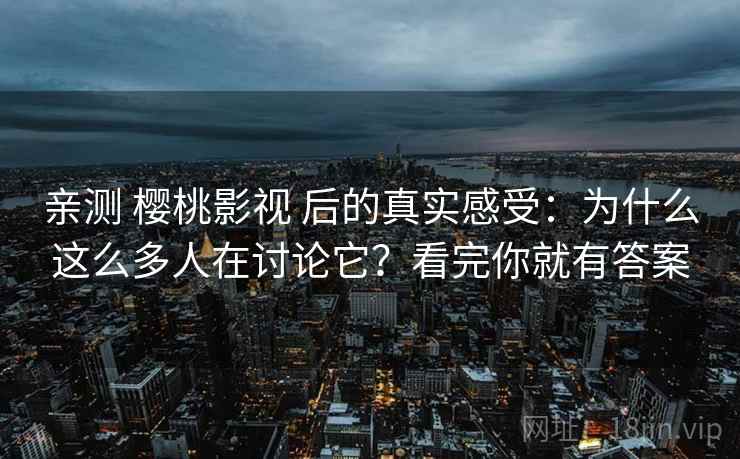 亲测 樱桃影视 后的真实感受：为什么这么多人在讨论它？看完你就有答案