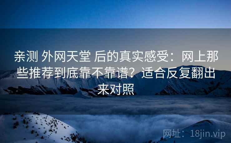 亲测 外网天堂 后的真实感受:网上那些推荐到底靠不靠谱?适合反复翻出来对照 亲测 外网天堂 后的真实感受:网上那些推荐到底靠不靠谱?适合反复翻出来对照
