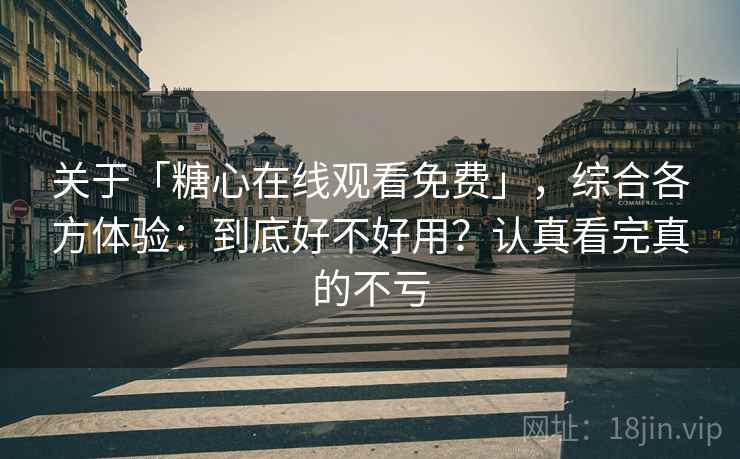 关于「糖心在线观看免费」，综合各方体验：到底好不好用？认真看完真的不亏