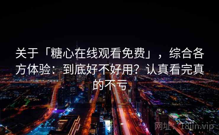 关于「糖心在线观看免费」,综合各方体验:到底好不好用?认真看完真的不亏 关于「糖心在线观看免费」,综合各方体验:到底好不好用?认真看完真的不亏