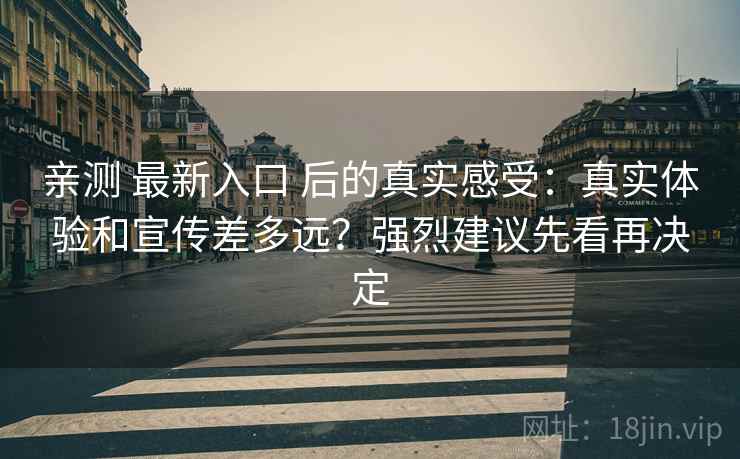 亲测 最新入口 后的真实感受:真实体验和宣传差多远?强烈建议先看再决定 亲测 最新入口 后的真实感受:真实体验和宣传差多远?强烈建议先看再决定