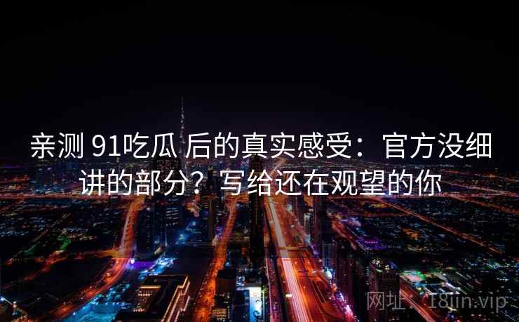 亲测 91吃瓜 后的真实感受：官方没细讲的部分？写给还在观望的你