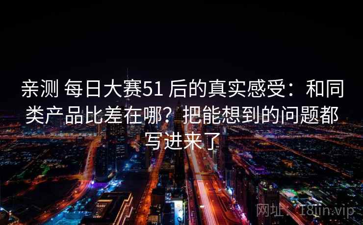 亲测 每日大赛51 后的真实感受：和同类产品比差在哪？把能想到的问题都写进来了