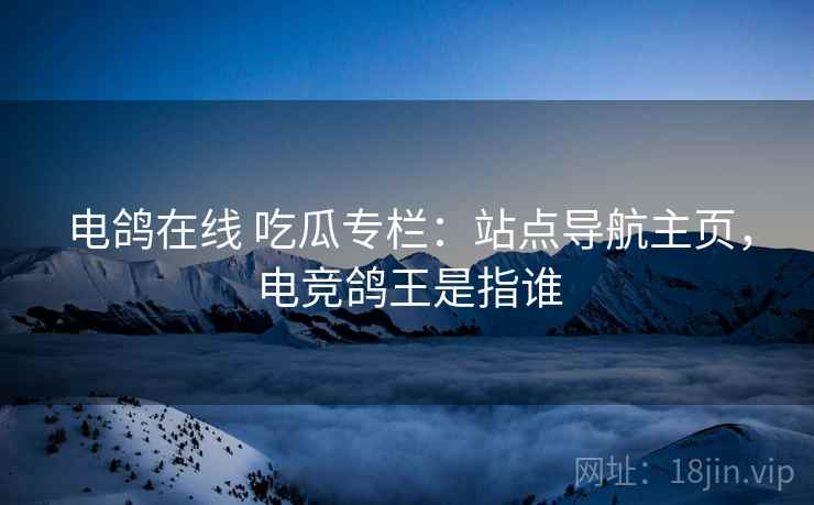 电鸽在线 吃瓜专栏：站点导航主页，电竞鸽王是指谁