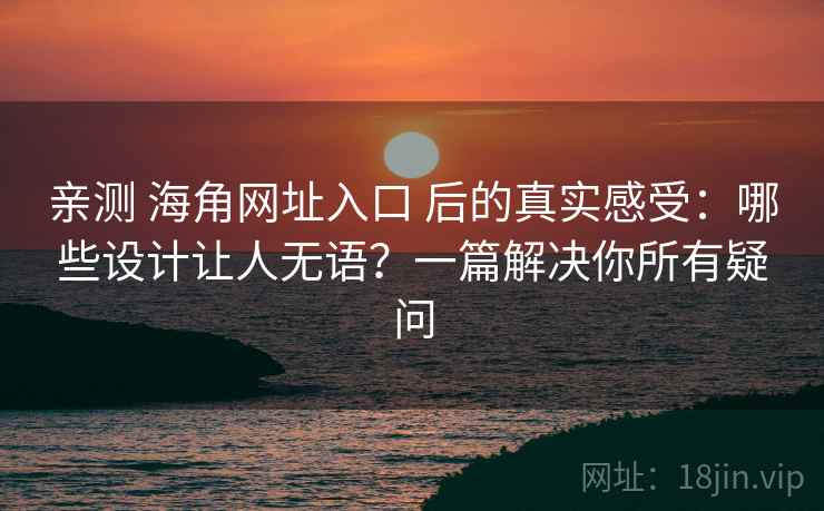 亲测 海角网址入口 后的真实感受：哪些设计让人无语？一篇解决你所有疑问