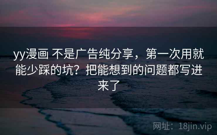 yy漫画 不是广告纯分享，第一次用就能少踩的坑？把能想到的问题都写进来了