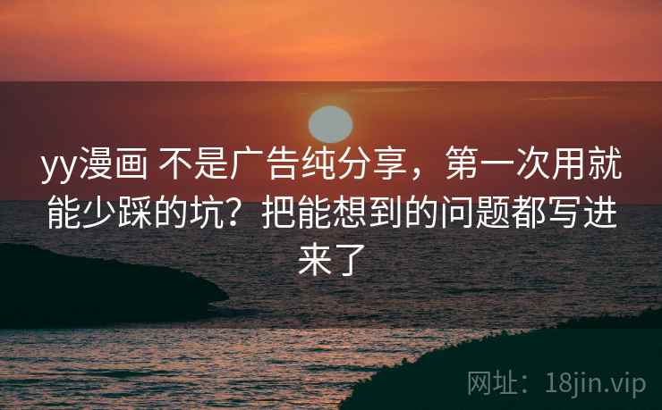 yy漫画 不是广告纯分享，第一次用就能少踩的坑？把能想到的问题都写进来了