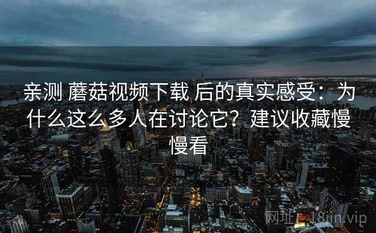 亲测 蘑菇视频下载 后的真实感受：为什么这么多人在讨论它？建议收藏慢慢看