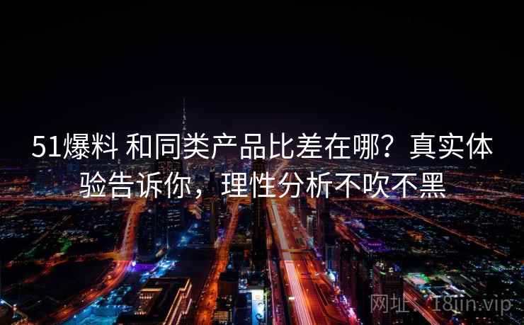 51爆料 和同类产品比差在哪？真实体验告诉你，理性分析不吹不黑