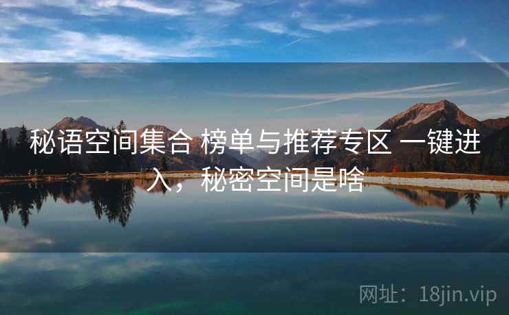 秘语空间集合 榜单与推荐专区 一键进入，秘密空间是啥