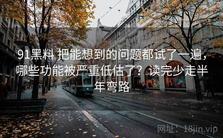 91黑料 把能想到的问题都试了一遍，哪些功能被严重低估了？读完少走半年弯路
