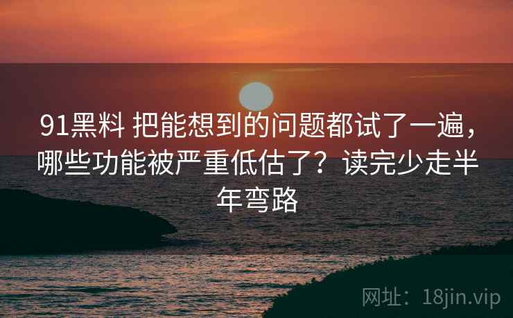91黑料 把能想到的问题都试了一遍，哪些功能被严重低估了？读完少走半年弯路