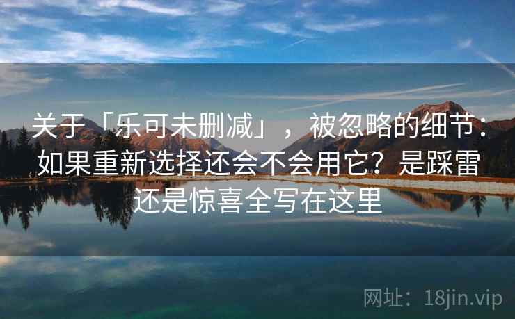 关于「乐可未删减」，被忽略的细节：如果重新选择还会不会用它？是踩雷还是惊喜全写在这里