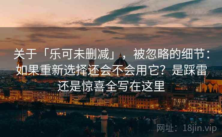 关于「乐可未删减」，被忽略的细节：如果重新选择还会不会用它？是踩雷还是惊喜全写在这里