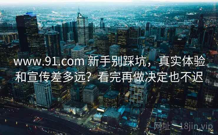 www.91.com 新手别踩坑，真实体验和宣传差多远？看完再做决定也不迟