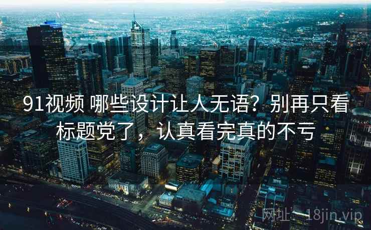 91视频 哪些设计让人无语？别再只看标题党了，认真看完真的不亏