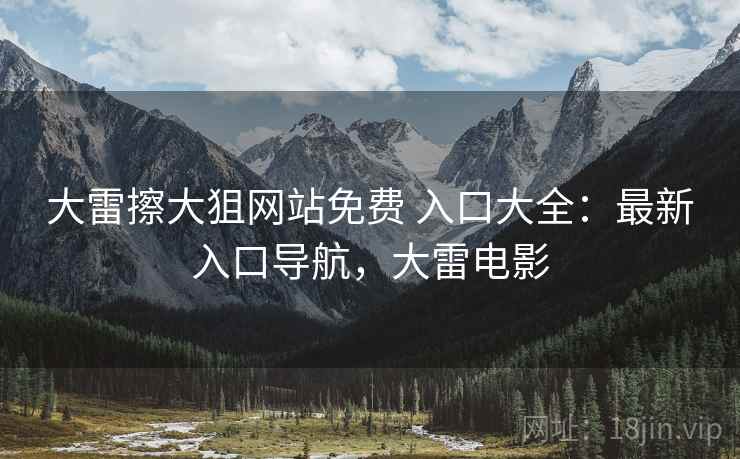 大雷擦大狙网站免费 入口大全：最新入口导航，大雷电影