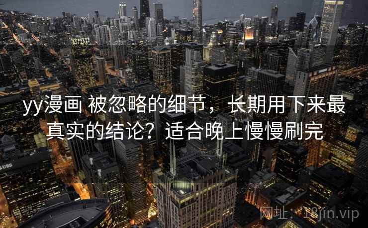 yy漫画 被忽略的细节，长期用下来最真实的结论？适合晚上慢慢刷完
