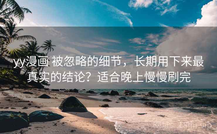 yy漫画 被忽略的细节，长期用下来最真实的结论？适合晚上慢慢刷完
