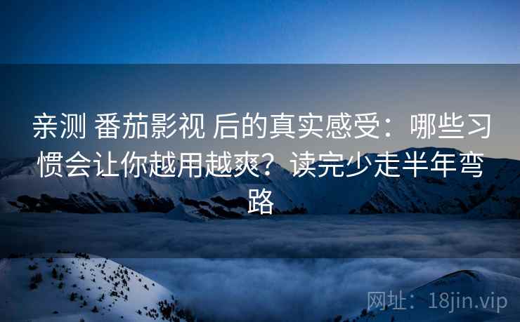 亲测 番茄影视 后的真实感受：哪些习惯会让你越用越爽？读完少走半年弯路