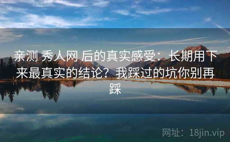 亲测 秀人网 后的真实感受：长期用下来最真实的结论？我踩过的坑你别再踩