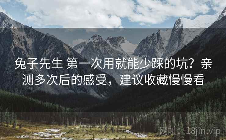 兔子先生 第一次用就能少踩的坑？亲测多次后的感受，建议收藏慢慢看