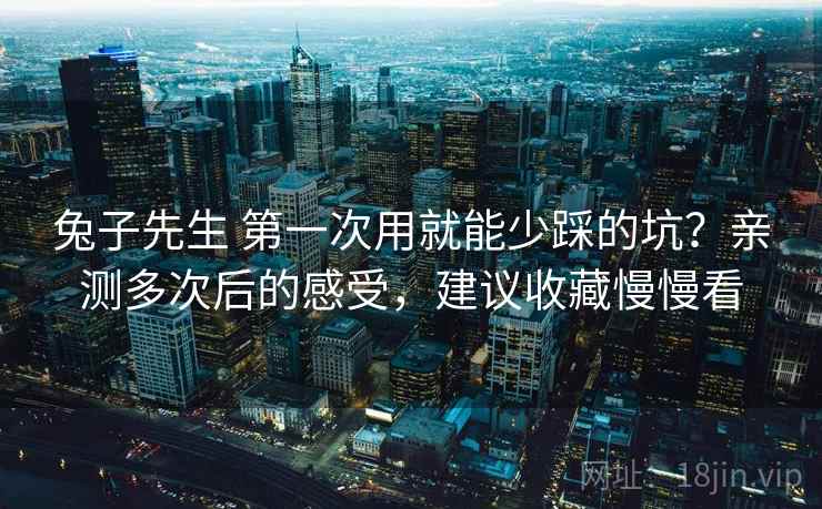 兔子先生 第一次用就能少踩的坑？亲测多次后的感受，建议收藏慢慢看