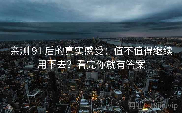 亲测 91 后的真实感受：值不值得继续用下去？看完你就有答案
