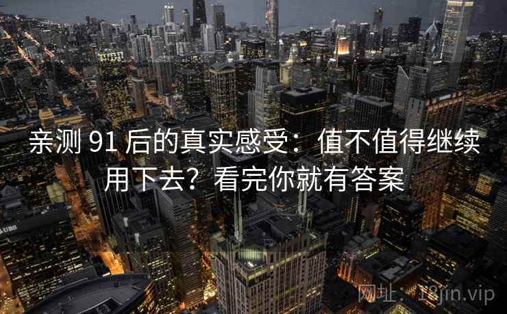 亲测 91 后的真实感受：值不值得继续用下去？看完你就有答案