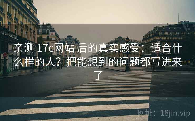 亲测 17c网站 后的真实感受：适合什么样的人？把能想到的问题都写进来了