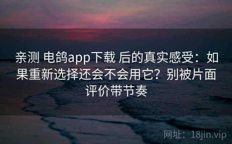 亲测 电鸽app下载 后的真实感受：如果重新选择还会不会用它？别被片面评价带节奏