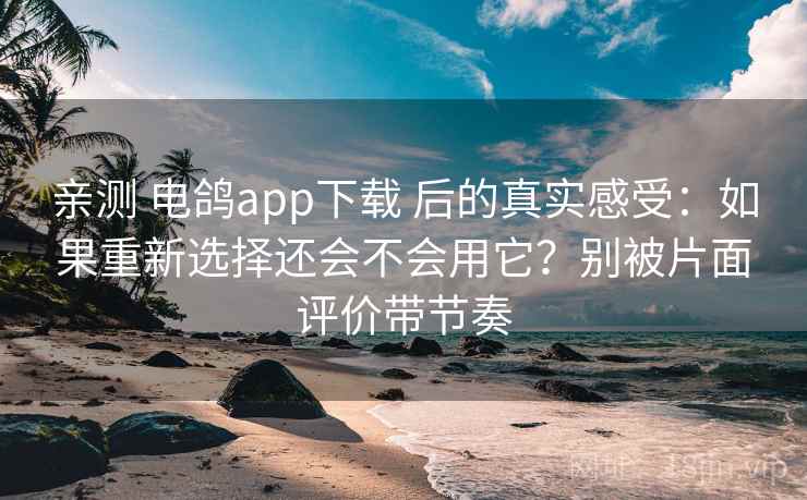 亲测 电鸽app下载 后的真实感受：如果重新选择还会不会用它？别被片面评价带节奏