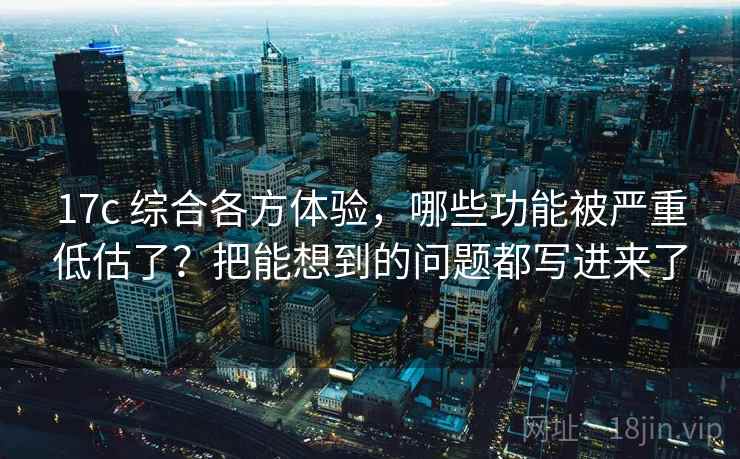17c 综合各方体验，哪些功能被严重低估了？把能想到的问题都写进来了