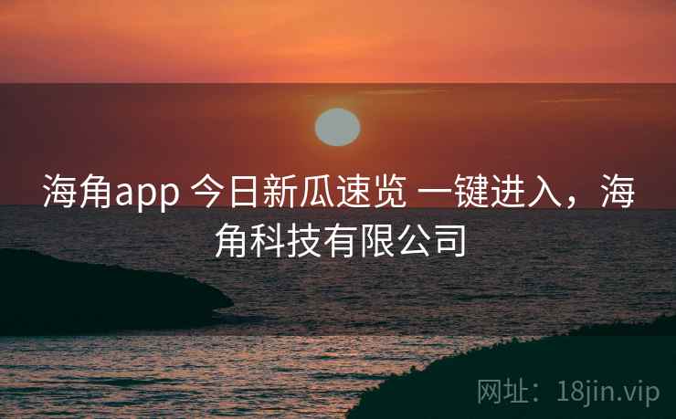 海角app 今日新瓜速览 一键进入，海角科技有限公司