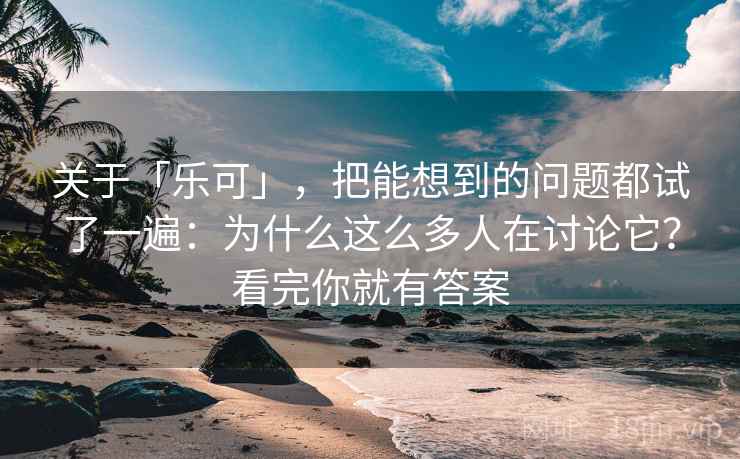 关于「乐可」，把能想到的问题都试了一遍：为什么这么多人在讨论它？看完你就有答案
